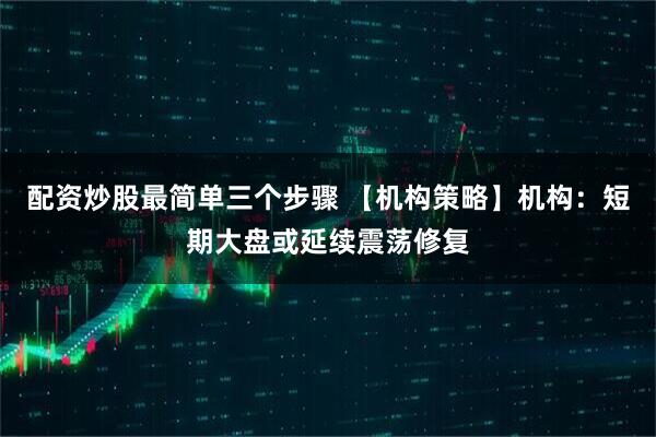 配资炒股最简单三个步骤 【机构策略】机构：短期大盘或延续震荡修复