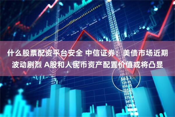 什么股票配资平台安全 中信证券：美债市场近期波动剧烈 A股和人民币资产配置价值或将凸显