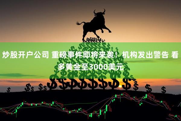 炒股开户公司 重磅事件即将来袭！机构发出警告 看多黄金至3000美元