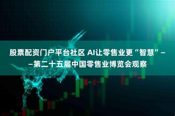 股票配资门户平台社区 AI让零售业更“智慧”——第二十五届中国零售业博览会观察