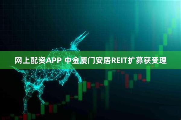 网上配资APP 中金厦门安居REIT扩募获受理