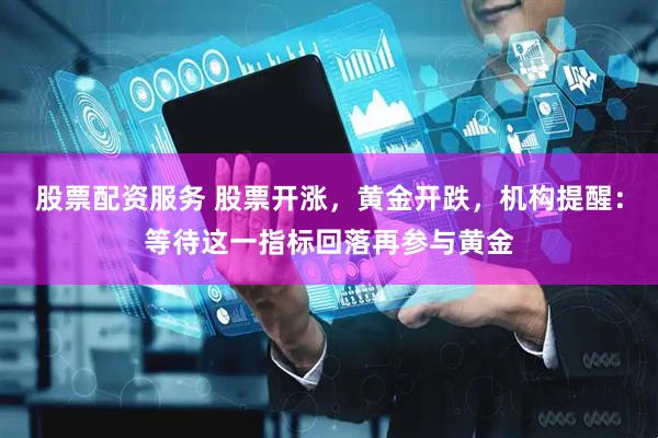 股票配资服务 股票开涨，黄金开跌，机构提醒：等待这一指标回落再参与黄金