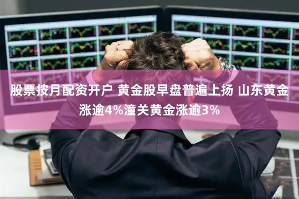 股票按月配资开户 黄金股早盘普遍上扬 山东黄金涨逾4%潼关黄金涨逾3%