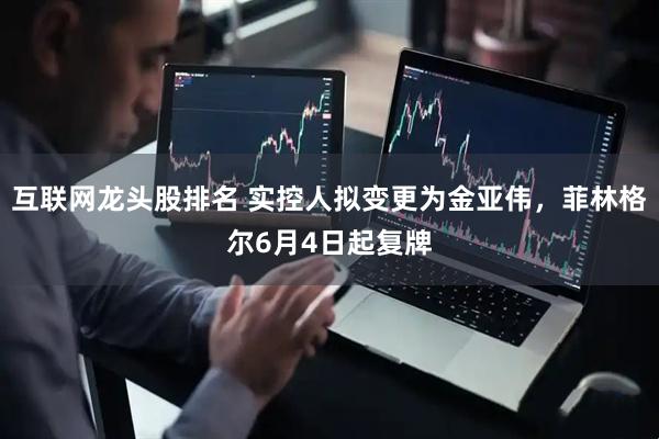 互联网龙头股排名 实控人拟变更为金亚伟，菲林格尔6月4日起复牌