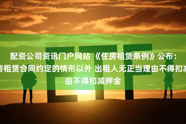 配资公司资讯门户网站 《住房租赁条例》公布：除住房租赁合同约定的情形以外 出租人无正当理由不得扣减押金