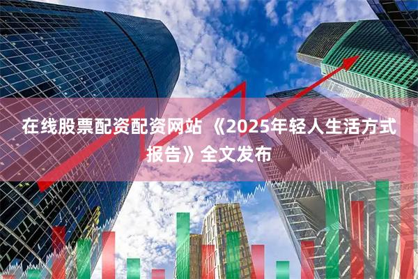 在线股票配资配资网站 《2025年轻人生活方式报告》全文发布