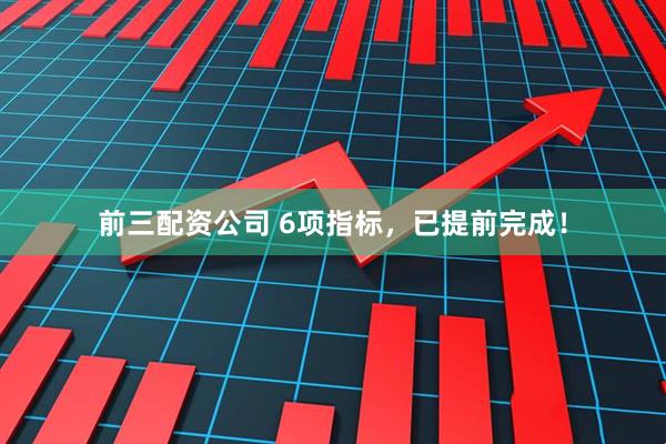 前三配资公司 6项指标，已提前完成！