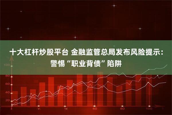 十大杠杆炒股平台 金融监管总局发布风险提示：警惕“职业背债”陷阱
