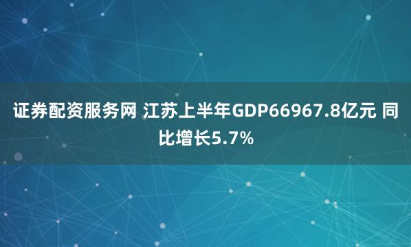 证券配资服务网 江苏上半年GDP66967.8亿元 同比增长5.7%