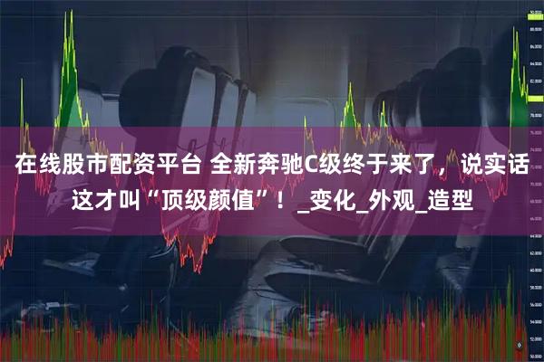 在线股市配资平台 全新奔驰C级终于来了，说实话这才叫“顶级颜值”！_变化_外观_造型