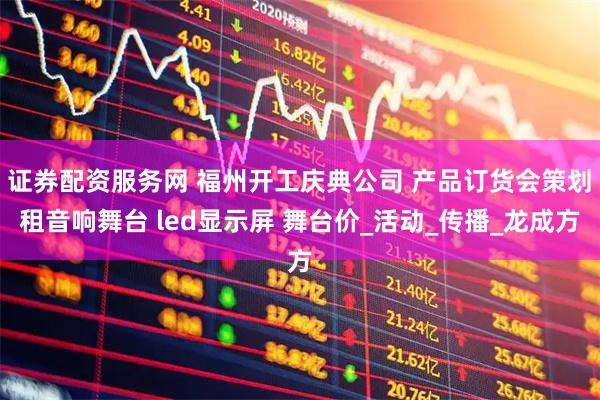 证券配资服务网 福州开工庆典公司 产品订货会策划 租音响舞台 led显示屏 舞台价_活动_传播_龙成方