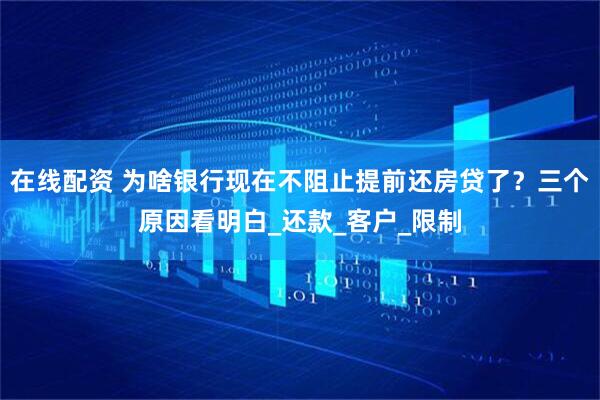 在线配资 为啥银行现在不阻止提前还房贷了？三个原因看明白_还款_客户_限制