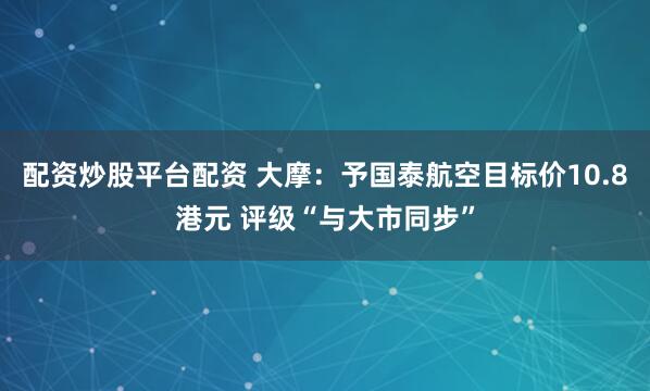 配资炒股平台配资 大摩：予国泰航空目标价10.8港元 评级“与大市同步”