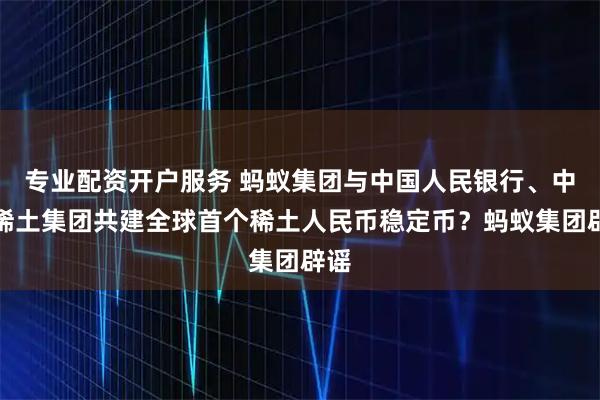 专业配资开户服务 蚂蚁集团与中国人民银行、中国稀土集团共建全球首个稀土人民币稳定币？蚂蚁集团辟谣