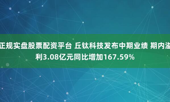 正规实盘股票配资平台 丘钛科技发布中期业绩 期内溢利3.08亿元同比增加167.59%