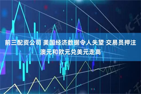 前三配资公司 美国经济数据令人失望 交易员押注澳元和欧元兑美元走高