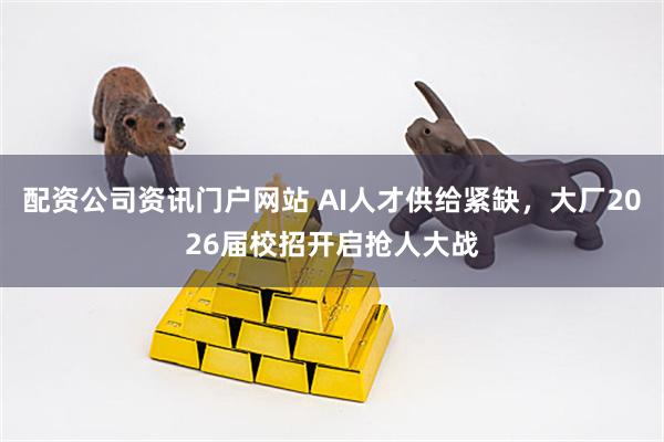 配资公司资讯门户网站 AI人才供给紧缺，大厂2026届校招开启抢人大战