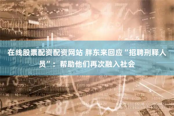 在线股票配资配资网站 胖东来回应“招聘刑释人员”：帮助他们再次融入社会