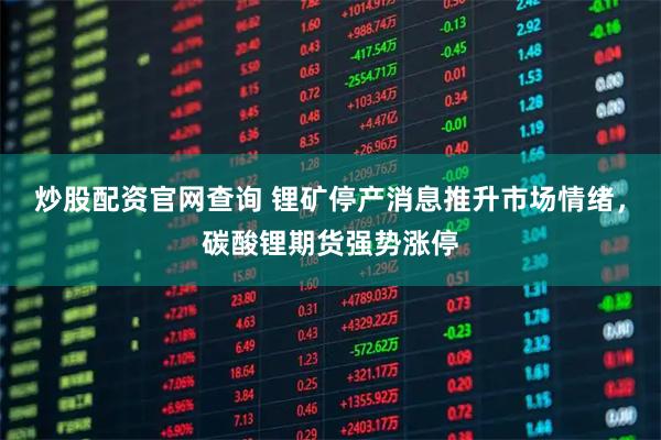 炒股配资官网查询 锂矿停产消息推升市场情绪，碳酸锂期货强势涨停