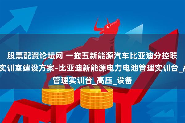 股票配资论坛网 一拖五新能源汽车比亚迪分控联动式系统实训室建设方案-比亚迪新能源电力电池管理实训台_高压_设备