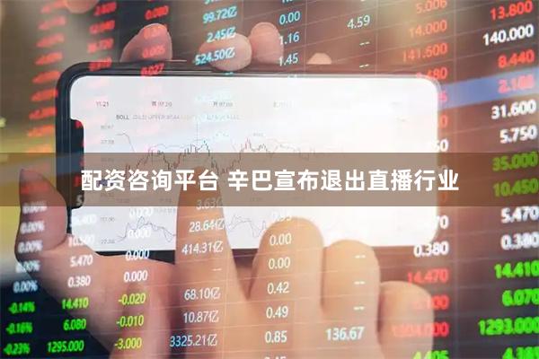 配资咨询平台 辛巴宣布退出直播行业