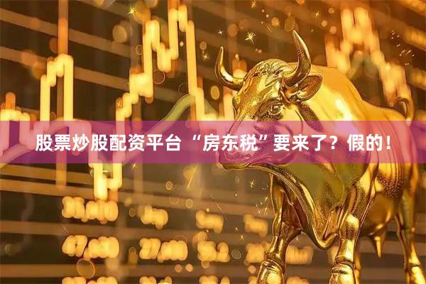 股票炒股配资平台 “房东税”要来了？假的！