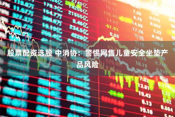 股票配资选股 中消协：警惕网售儿童安全坐垫产品风险