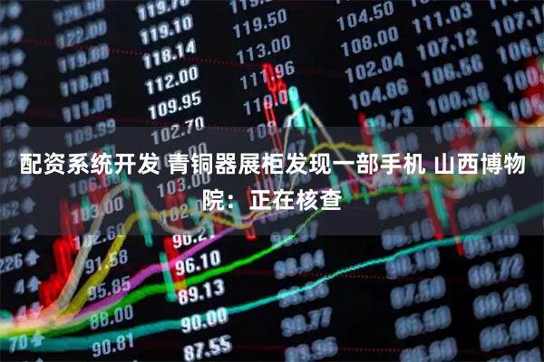 配资系统开发 青铜器展柜发现一部手机 山西博物院：正在核查