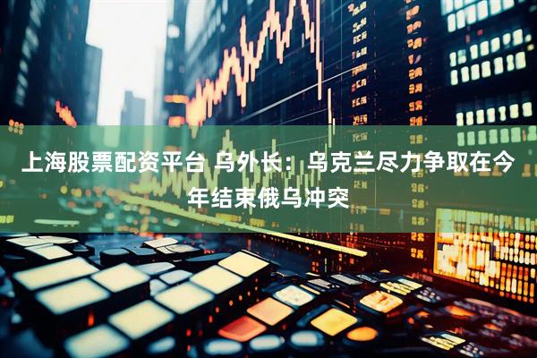 上海股票配资平台 乌外长：乌克兰尽力争取在今年结束俄乌冲突