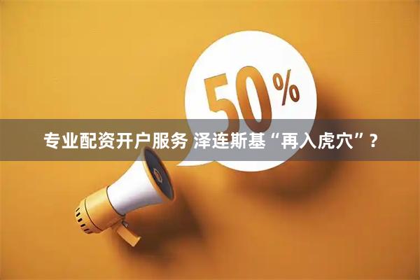 专业配资开户服务 泽连斯基“再入虎穴”？
