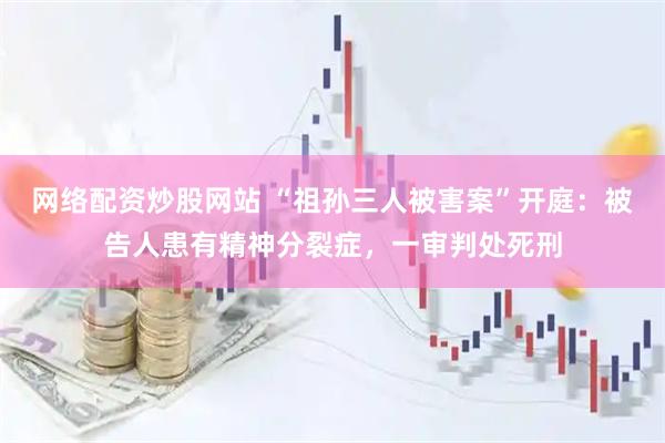 网络配资炒股网站 “祖孙三人被害案”开庭：被告人患有精神分裂症，一审判处死刑