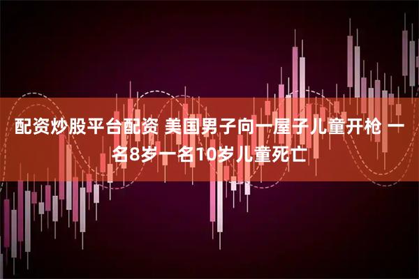 配资炒股平台配资 美国男子向一屋子儿童开枪 一名8岁一名10岁儿童死亡