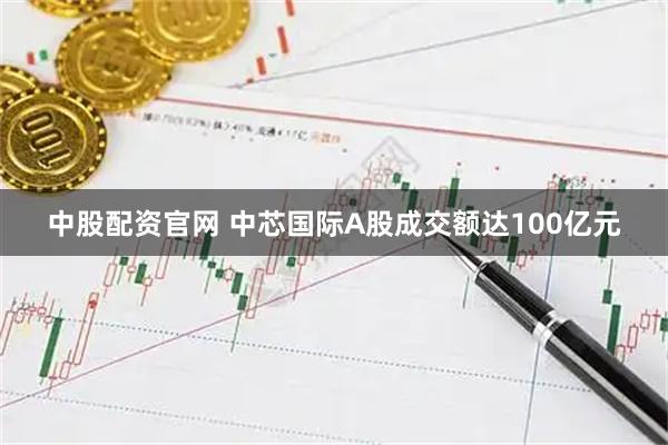 中股配资官网 中芯国际A股成交额达100亿元