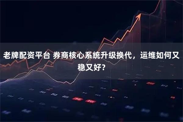 老牌配资平台 券商核心系统升级换代，运维如何又稳又好？